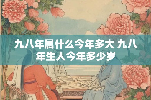 九八年属什么今年多大 九八年生人今年多少岁 九八年属什么今年多大 九八年生人今年多少岁