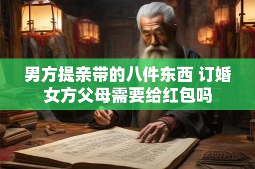 男方提亲带的八件东西 订婚女方父母需要给红包吗