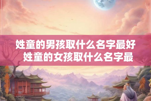 姓童的男孩取什么名字最好  姓童的女孩取什么名字最好