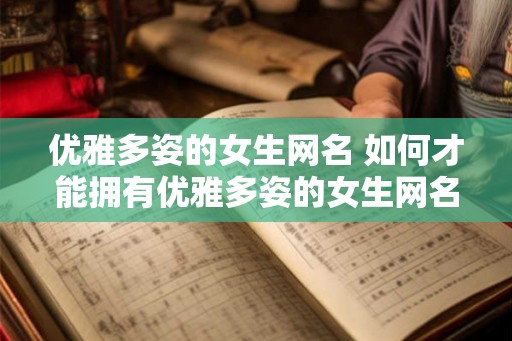 优雅多姿的女生网名 如何才能拥有优雅多姿的女生网名