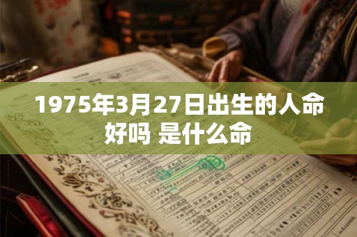 1975年3月27日出生的人命好吗 是什么命