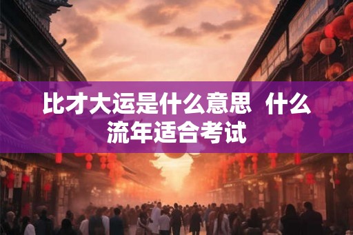 比才大运是什么意思  什么流年适合考试