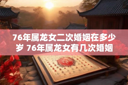 76年属龙女二次婚姻在多少岁 76年属龙女有几次婚姻