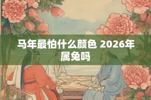 马年最怕什么颜色 2026年属兔吗