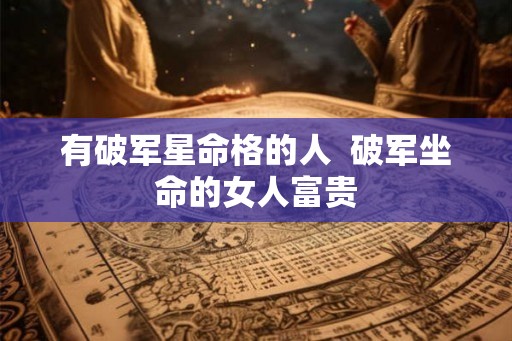 有破军星命格的人  破军坐命的女人富贵