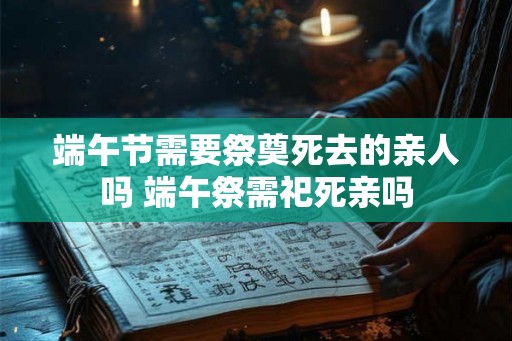 端午节需要祭奠死去的亲人吗 端午祭需祀死亲吗