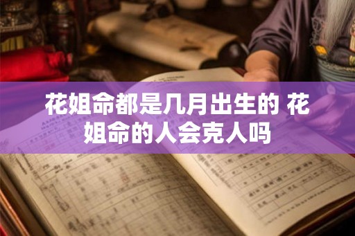 花姐命都是几月出生的 花姐命的人会克人吗 花姐命都是几月出生的 花姐命的人会克人吗