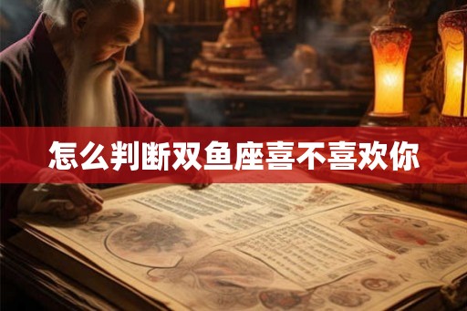 怎么判断双鱼座喜不喜欢你
