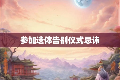 参加遗体告别仪式忌讳 参加遗体告别仪式忌讳