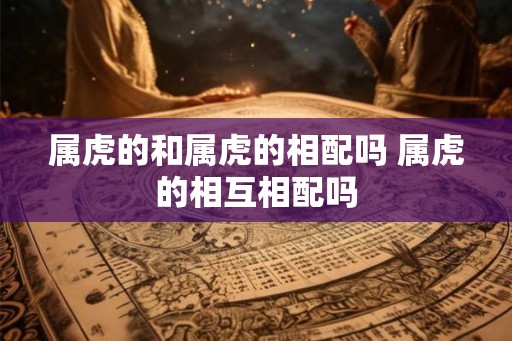 属虎的和属虎的相配吗 属虎的相互相配吗