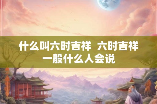 什么叫六时吉祥  六时吉祥一般什么人会说