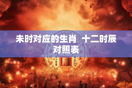 未时对应的生肖  十二时辰对照表