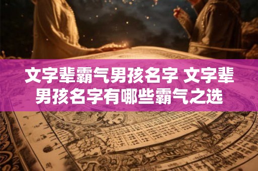 文字辈霸气男孩名字 文字辈男孩名字有哪些霸气之选