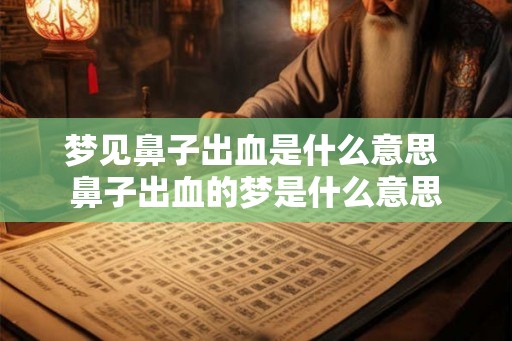 梦见鼻子出血是什么意思 鼻子出血的梦是什么意思