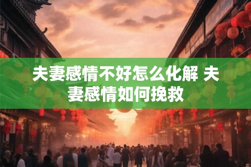 夫妻感情不好怎么化解 夫妻感情如何挽救 夫妻感情不好怎么化解 夫妻感情如何挽救