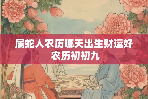 属蛇人农历哪天出生财运好 农历初初九