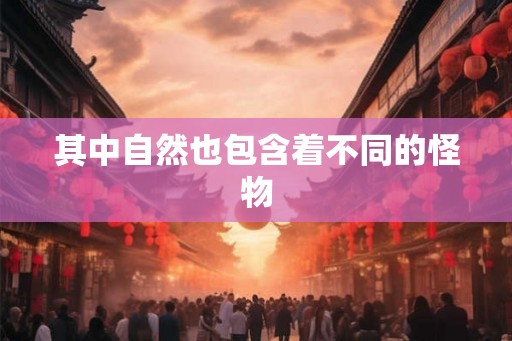 其中自然也包含着不同的怪物 其中自然也包含着不同的怪物