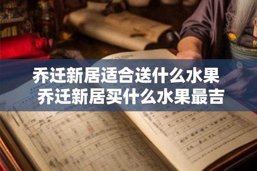 乔迁新居适合送什么水果  乔迁新居买什么水果最吉祥
