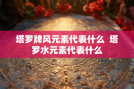 塔罗牌风元素代表什么  塔罗水元素代表什么