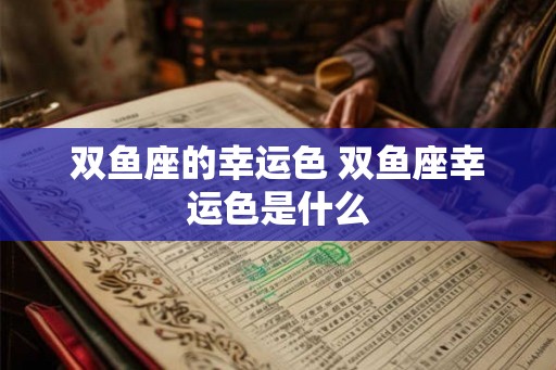 双鱼座的幸运色 双鱼座幸运色是什么 双鱼座的幸运色 双鱼座幸运色是什么