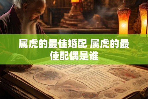 属虎的最佳婚配 属虎的最佳配偶是谁