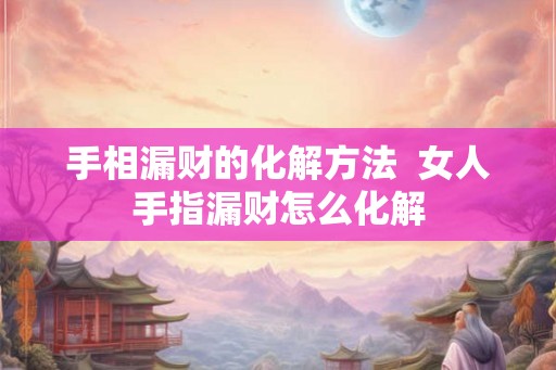 手相漏财的化解方法  女人手指漏财怎么化解