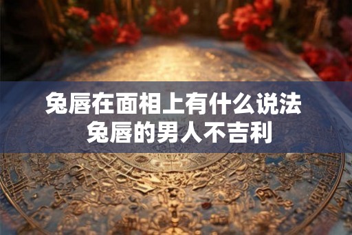 兔唇在面相上有什么说法 兔唇的男人不吉利 兔唇在面相上有什么说法 兔唇的男人不吉利