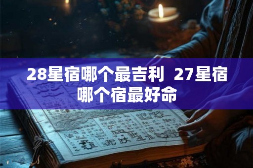 28星宿哪个最吉利  27星宿哪个宿最好命