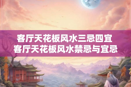 客厅天花板风水三忌四宜 客厅天花板风水禁忌与宜忌是什么