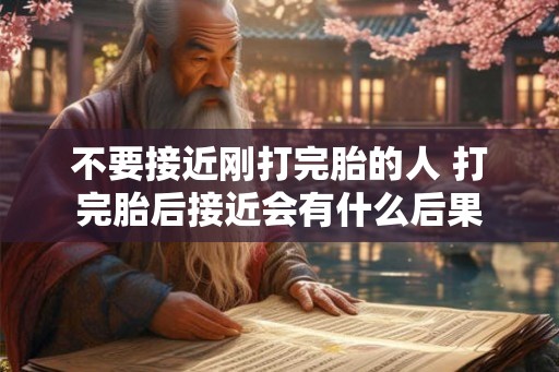 不要接近刚打完胎的人 打完胎后接近会有什么后果