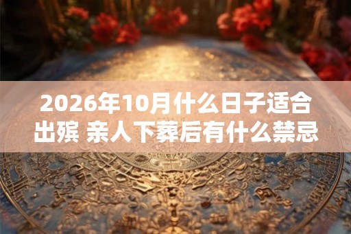 2026年10月什么日子适合出殡 亲人下葬后有什么禁忌 2026年10月什么日子适合出殡 亲人下葬后有什么禁忌
