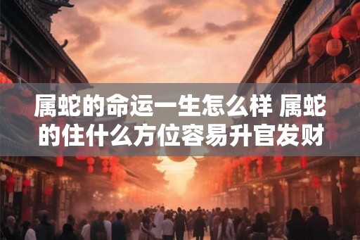属蛇的命运一生怎么样 属蛇的住什么方位容易升官发财