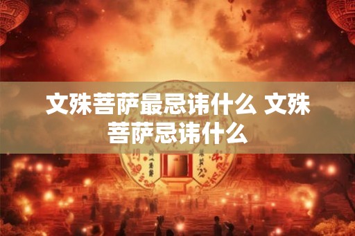文殊菩萨最忌讳什么 文殊菩萨忌讳什么