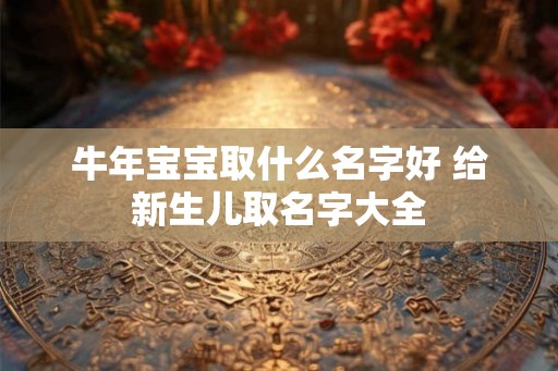 牛年宝宝取什么名字好 给新生儿取名字大全 牛年宝宝取什么名字好 给新生儿取名字大全