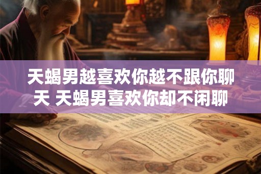 天蝎男越喜欢你越不跟你聊天 天蝎男喜欢你却不闲聊 天蝎男越喜欢你越不跟你聊天 天蝎男喜欢你却不闲聊