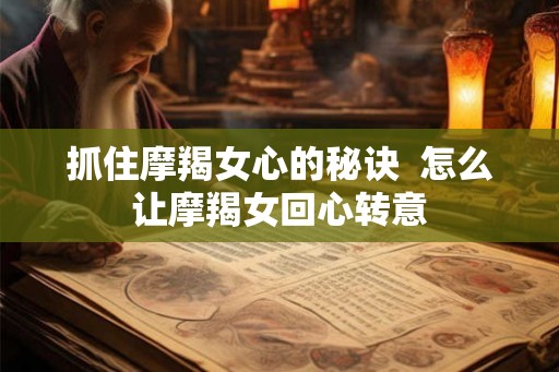 抓住摩羯女心的秘诀  怎么让摩羯女回心转意