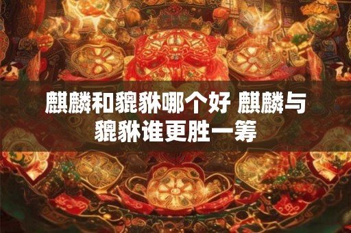 麒麟和貔貅哪个好 麒麟与貔貅谁更胜一筹