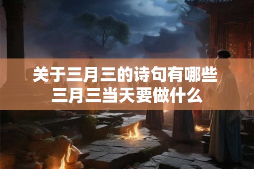关于三月三的诗句有哪些 三月三当天要做什么