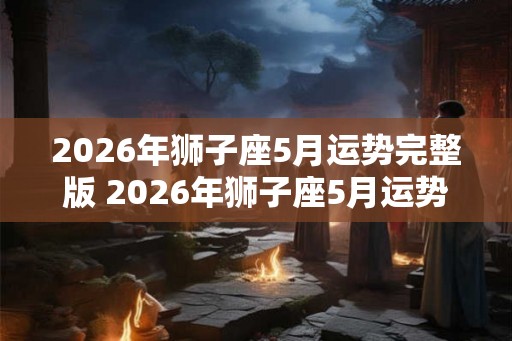 2026年狮子座5月运势完整版 2026年狮子座5月运势如何