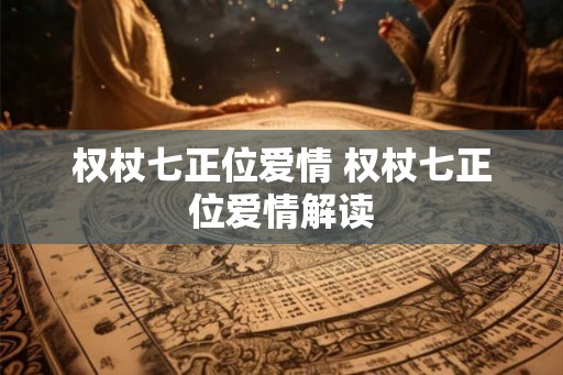 权杖七正位爱情 权杖七正位爱情解读 权杖七正位爱情 权杖七正位爱情解读