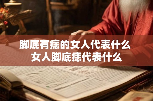 脚底有痣的女人代表什么 女人脚底痣代表什么