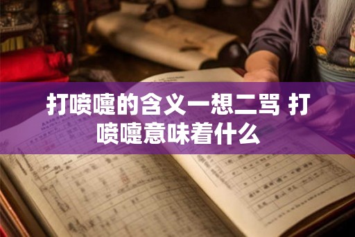 打喷嚏的含义一想二骂 打喷嚏意味着什么
