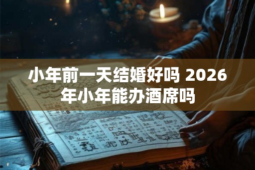 小年前一天结婚好吗 2026年小年能办酒席吗 小年前一天结婚好吗 2026年小年能办酒席吗