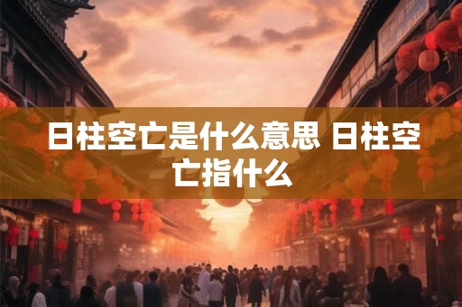 日柱空亡是什么意思 日柱空亡指什么