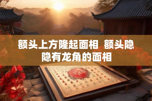 额头上方隆起面相  额头隐隐有龙角的面相
