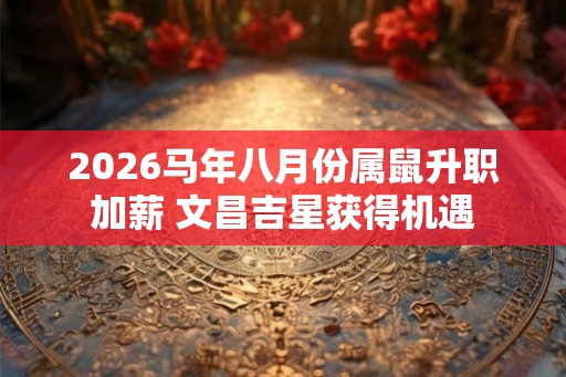2026马年八月份属鼠升职加薪 文昌吉星获得机遇