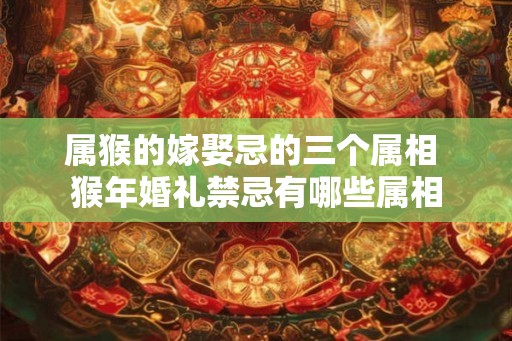 属猴的嫁娶忌的三个属相 猴年婚礼禁忌有哪些属相