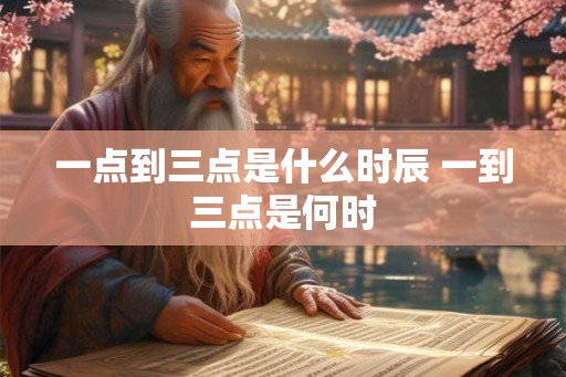 一点到三点是什么时辰 一到三点是何时