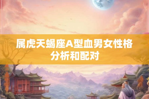 属虎天蝎座A型血男女性格分析和配对 属虎天蝎座A型血男女性格分析和配对