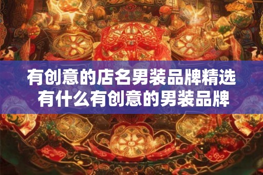 有创意的店名男装品牌精选 有什么有创意的男装品牌店名推荐